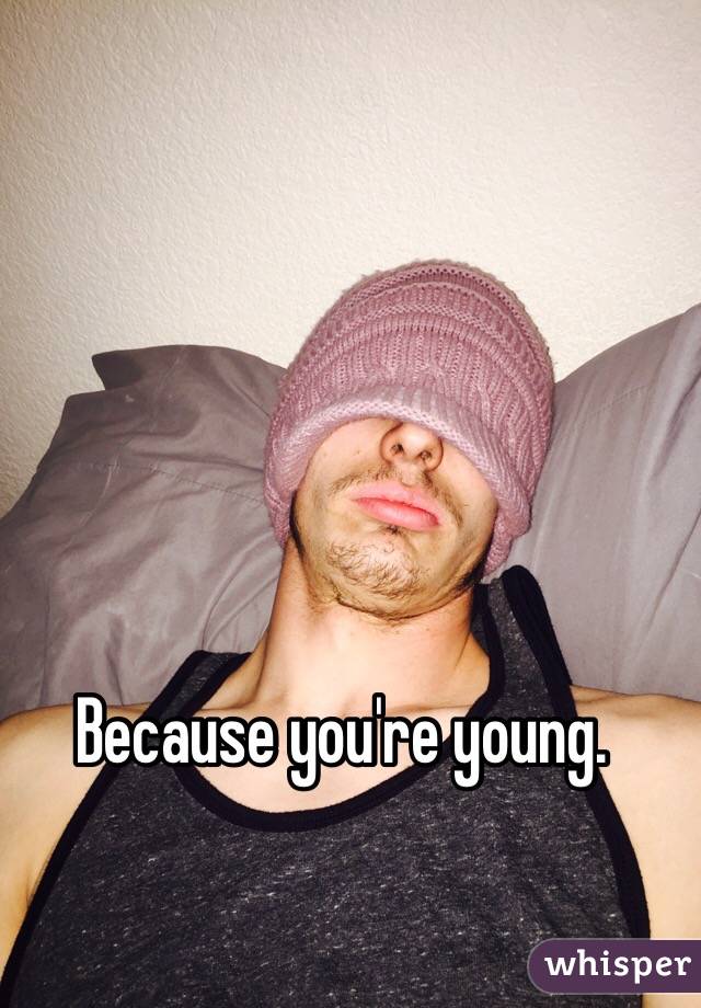 Because you're young. 