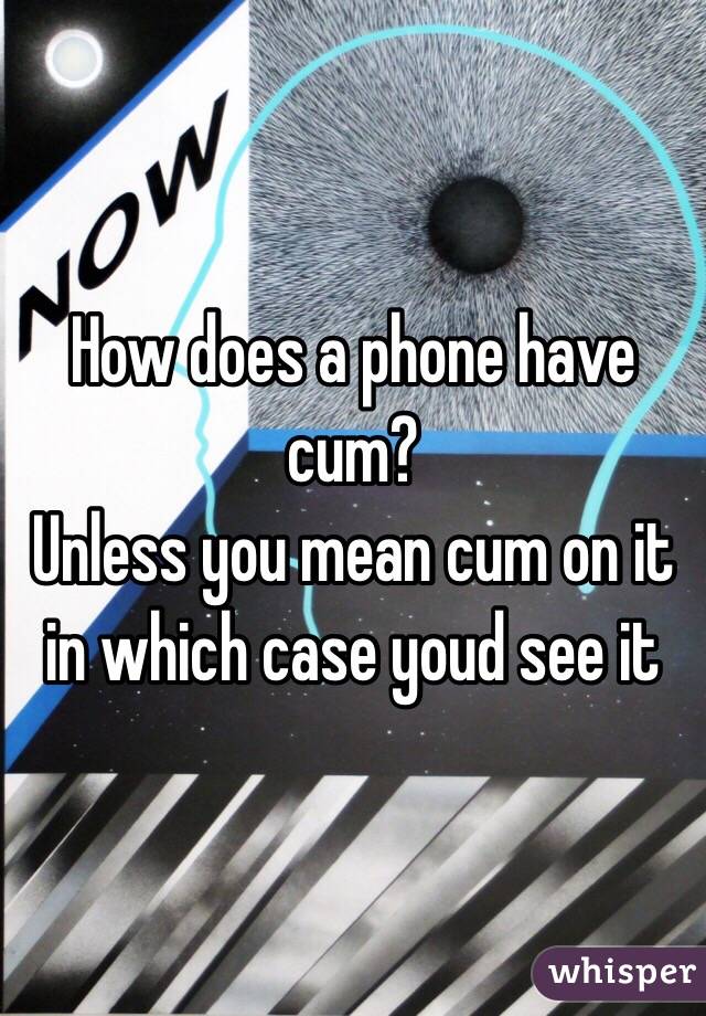 How does a phone have cum? 
Unless you mean cum on it in which case youd see it