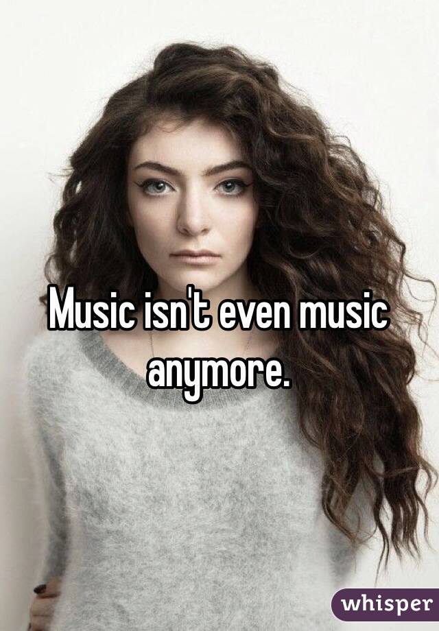 Music isn't even music anymore.