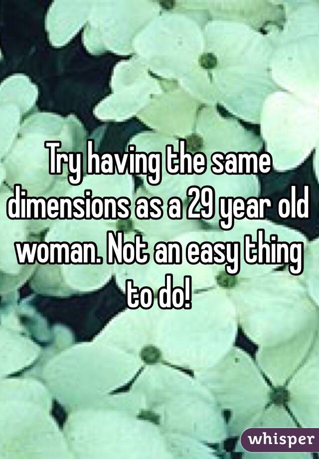Try having the same dimensions as a 29 year old woman. Not an easy thing to do! 