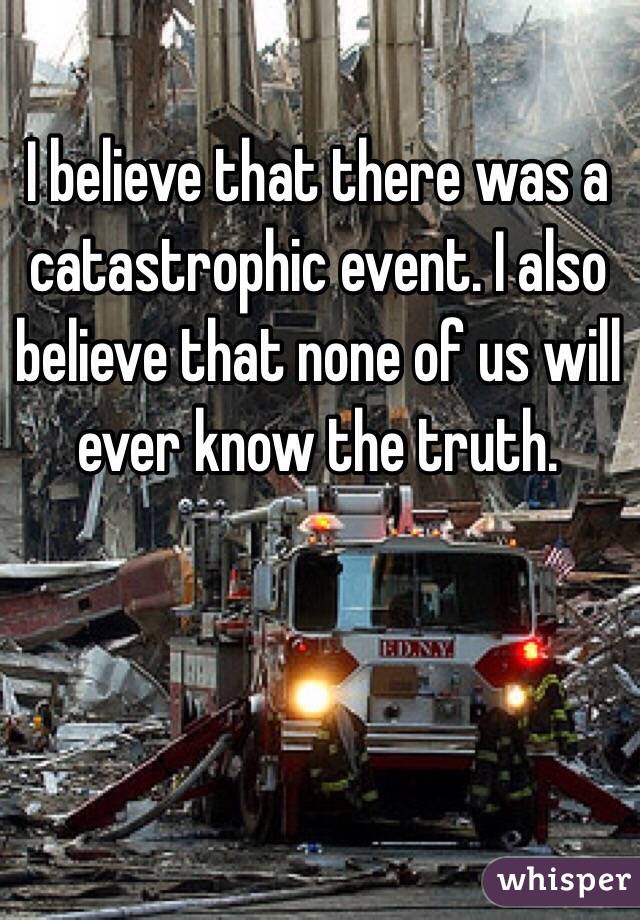 I believe that there was a catastrophic event. I also believe that none of us will ever know the truth. 