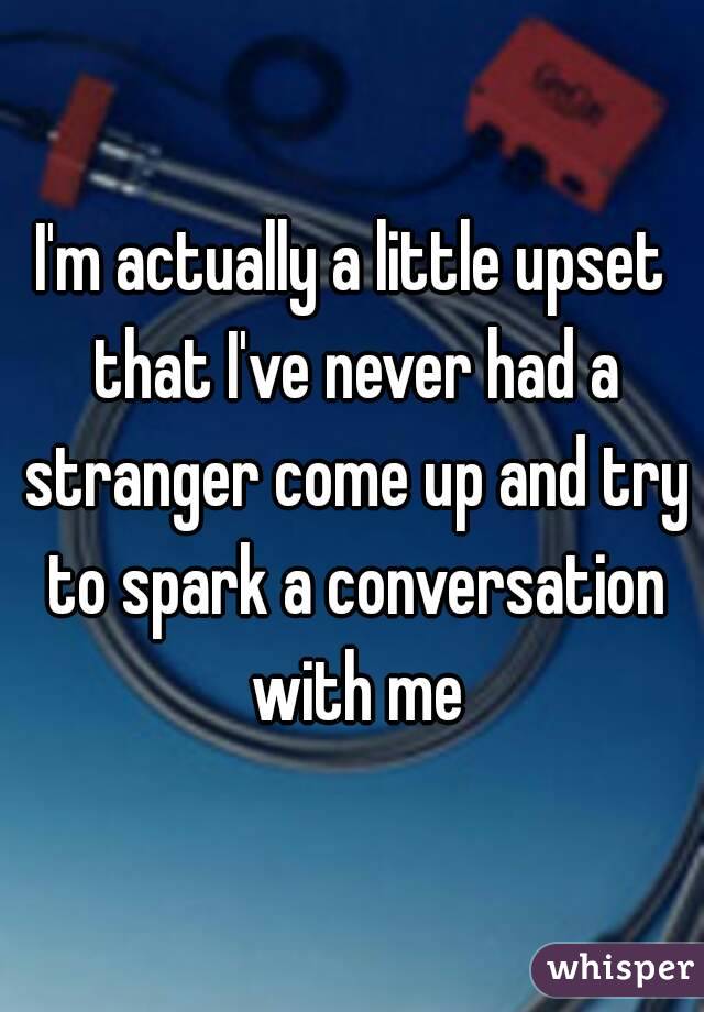 I'm actually a little upset that I've never had a stranger come up and try to spark a conversation with me