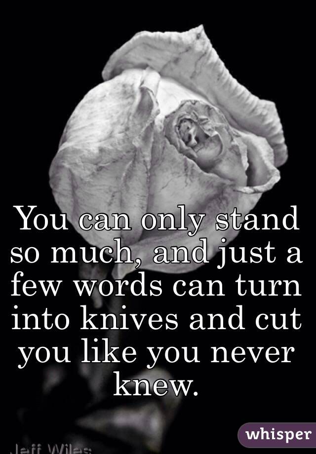 You can only stand so much, and just a few words can turn into knives and cut you like you never knew. 