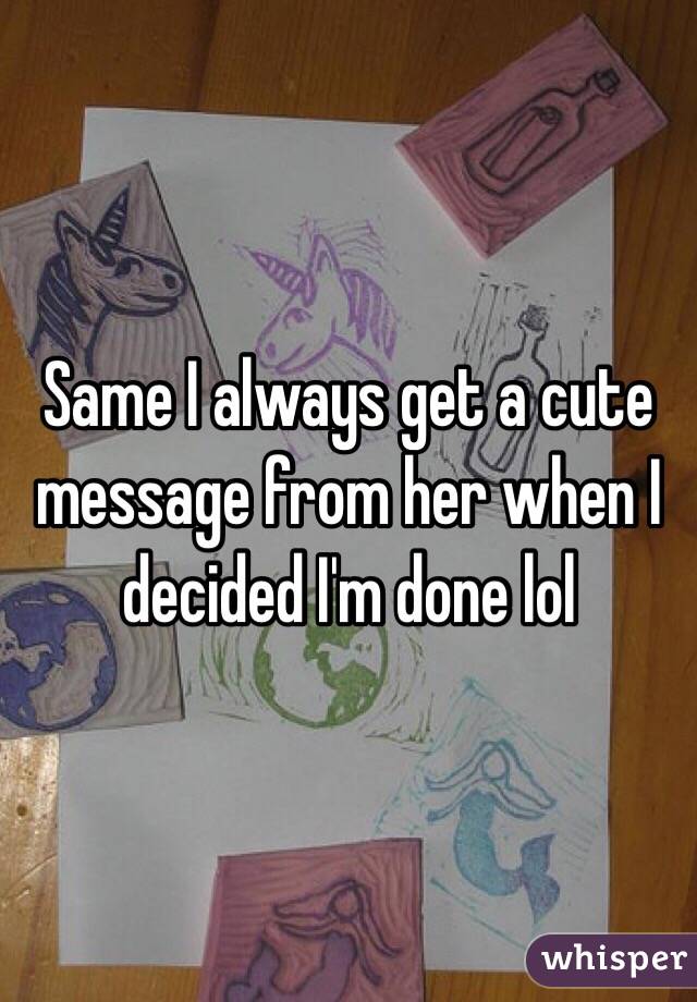 Same I always get a cute message from her when I decided I'm done lol