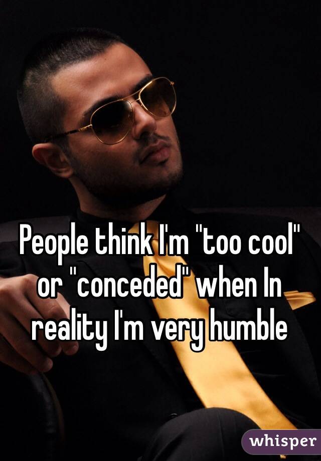 People think I'm "too cool" or "conceded" when In reality I'm very humble 