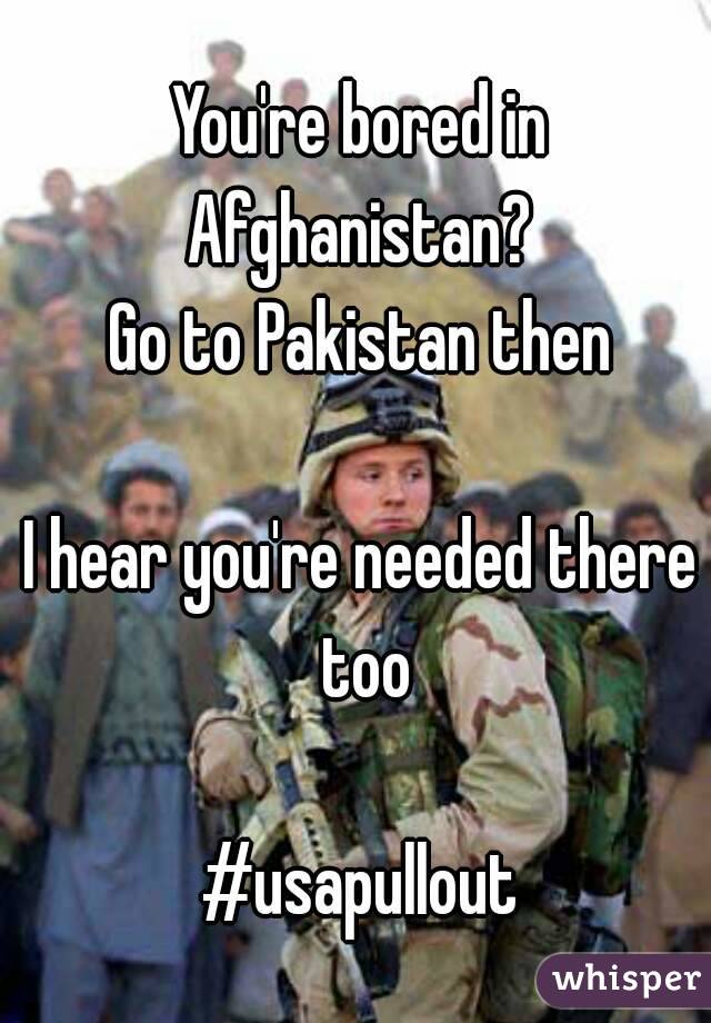You're bored in Afghanistan? 
Go to Pakistan then

I hear you're needed there too

#usapullout