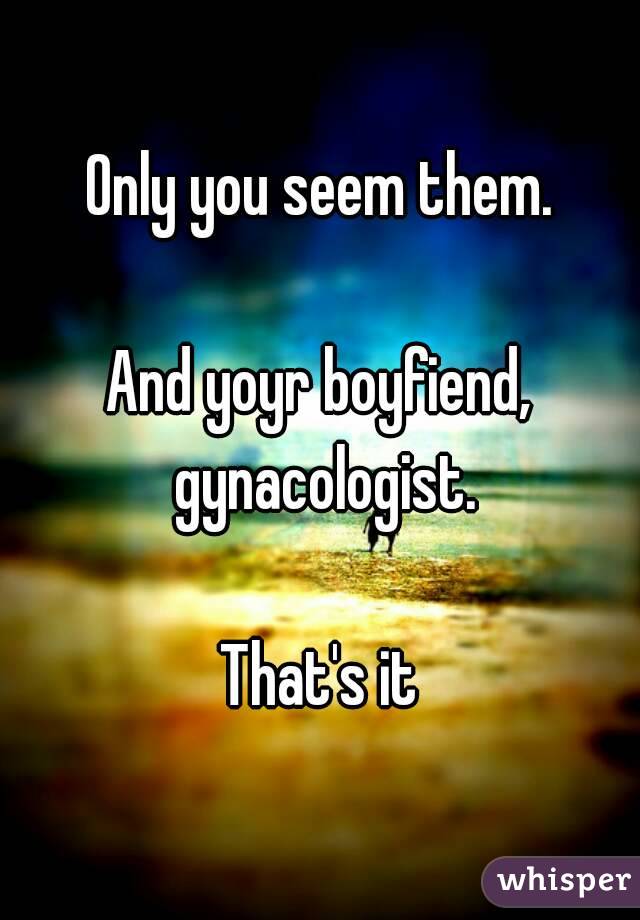 Only you seem them.

And yoyr boyfiend, gynacologist.

That's it