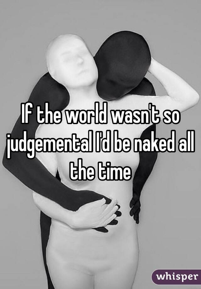 If the world wasn't so judgemental I'd be naked all the time 