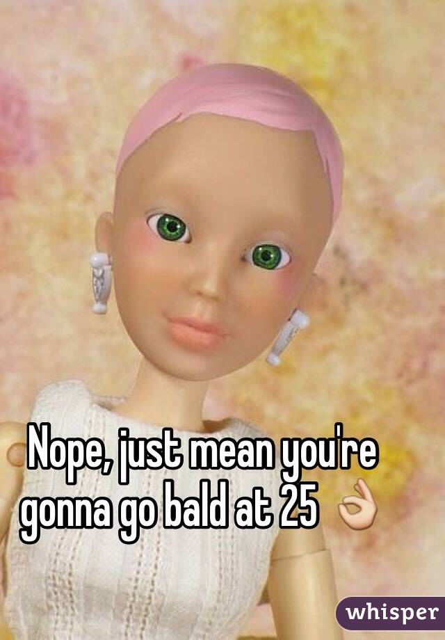 Nope, just mean you're gonna go bald at 25 👌