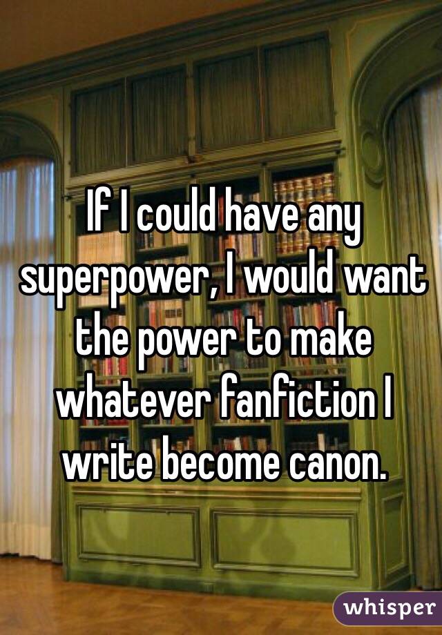 If I could have any superpower, I would want the power to make whatever fanfiction I write become canon.