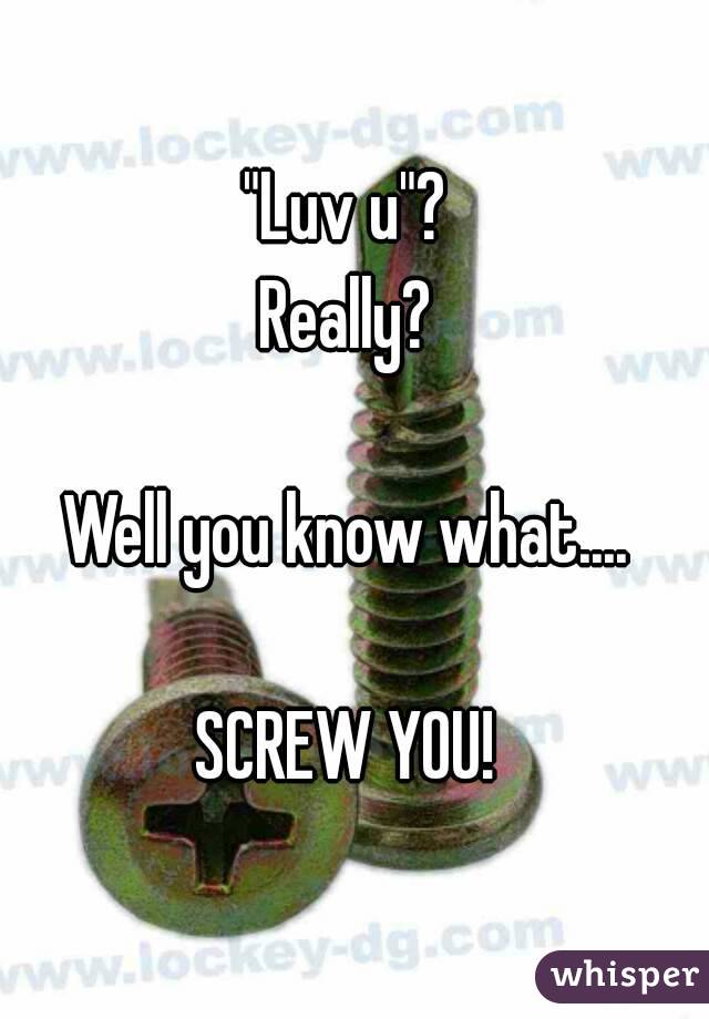 "Luv u"? 
Really? 

Well you know what.... 

SCREW YOU! 