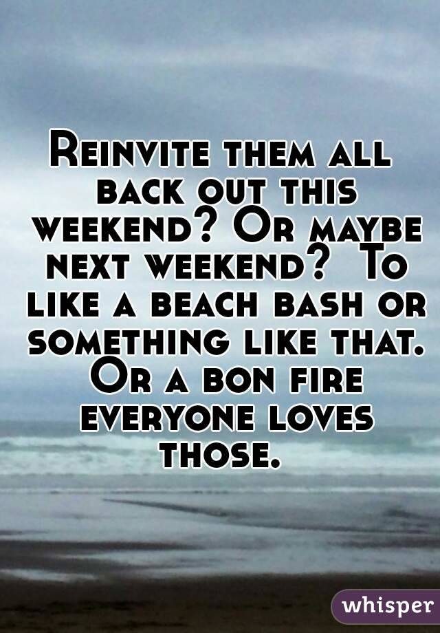 Reinvite them all back out this weekend? Or maybe next weekend?  To like a beach bash or something like that. Or a bon fire everyone loves those. 