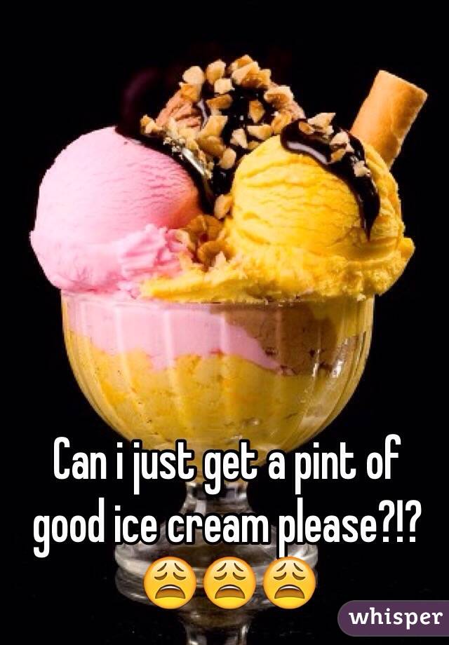 Can i just get a pint of good ice cream please?!? 😩😩😩