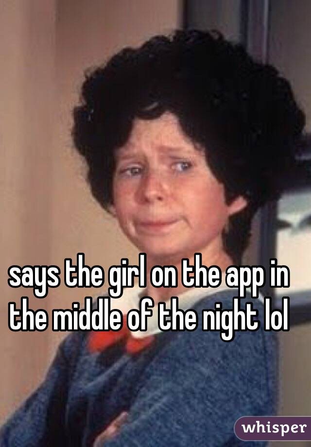 says the girl on the app in the middle of the night lol