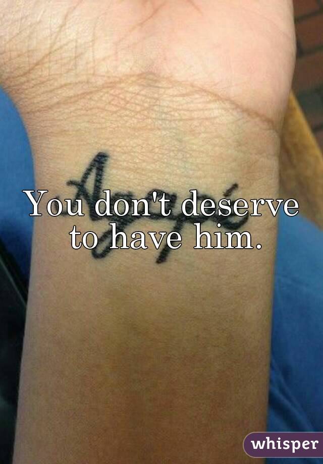 You don't deserve to have him.