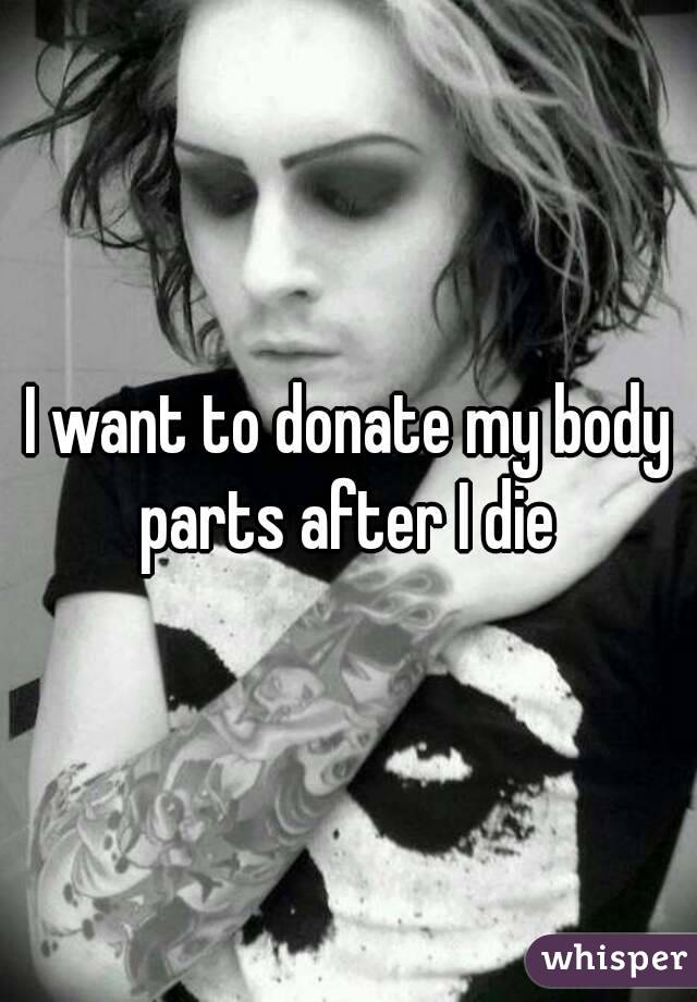 I want to donate my body parts after I die 