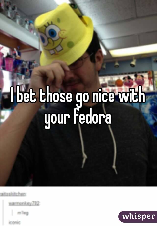 I bet those go nice with your fedora 