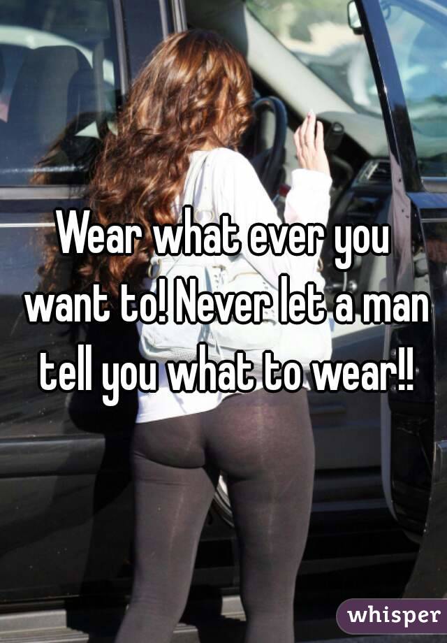 Wear what ever you want to! Never let a man tell you what to wear!!