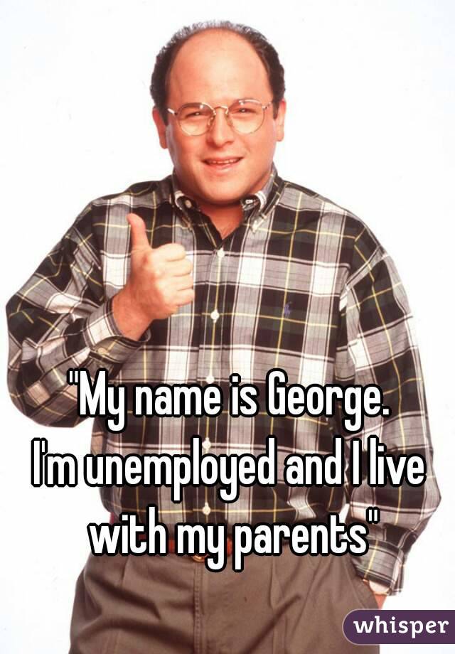 "My name is George.
I'm unemployed and I live with my parents"
