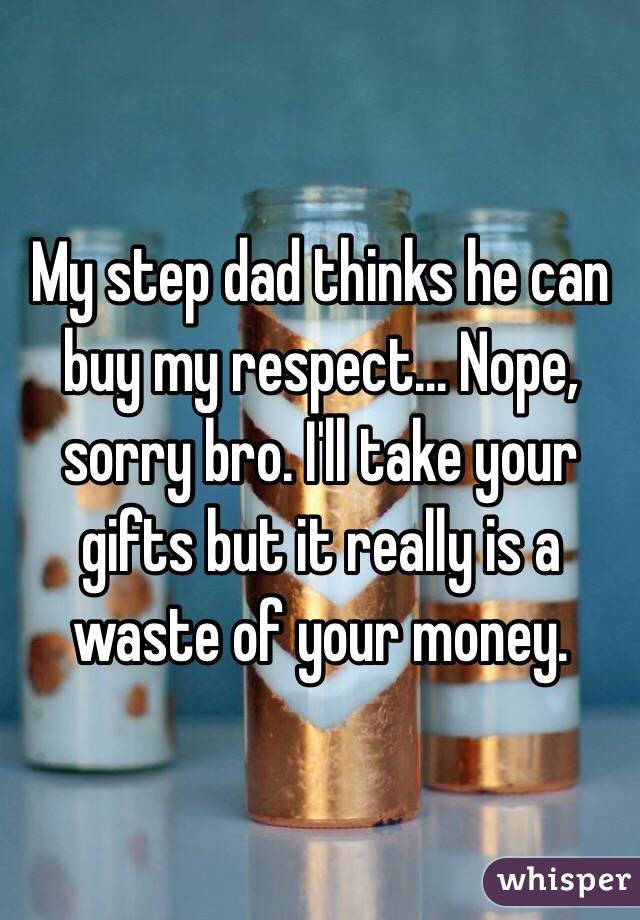 My step dad thinks he can buy my respect... Nope, sorry bro. I'll take your gifts but it really is a waste of your money. 