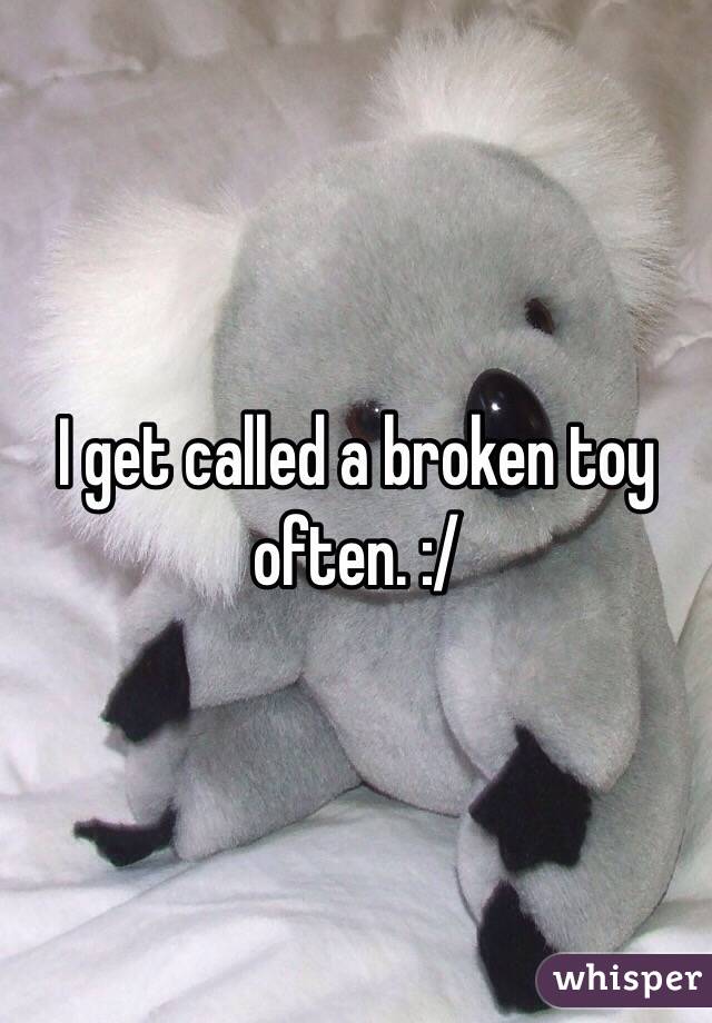 I get called a broken toy often. :/