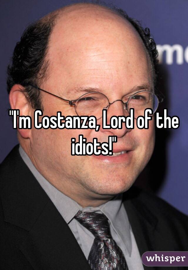 "I'm Costanza, Lord of the idiots!"
