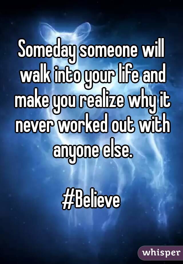Someday someone will walk into your life and make you realize why it never worked out with anyone else.

#Believe