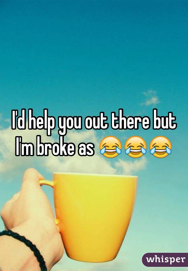 I'd help you out there but I'm broke as 😂😂😂
