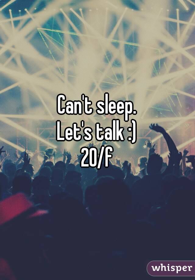 Can't sleep.
Let's talk :)
20/f