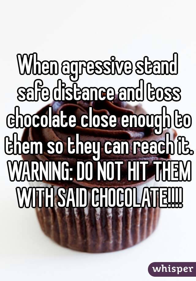 When agressive stand safe distance and toss chocolate close enough to them so they can reach it. WARNING: DO NOT HIT THEM WITH SAID CHOCOLATE!!!!