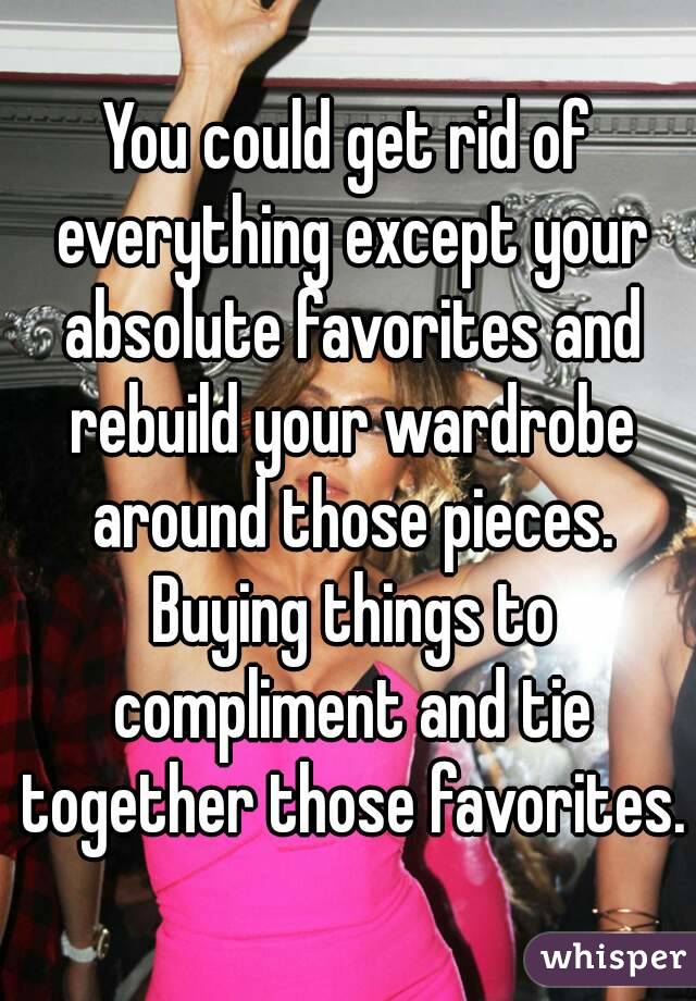 You could get rid of everything except your absolute favorites and rebuild your wardrobe around those pieces. Buying things to compliment and tie together those favorites.