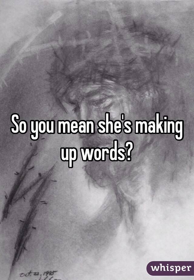 So you mean she's making up words?