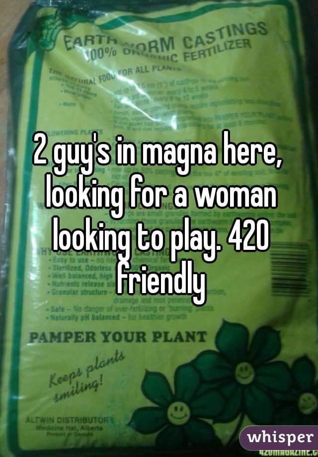 2 guy's in magna here, looking for a woman looking to play. 420 friendly