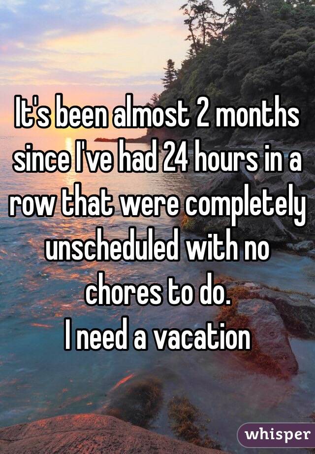 It's been almost 2 months since I've had 24 hours in a row that were completely unscheduled with no chores to do. 
I need a vacation 