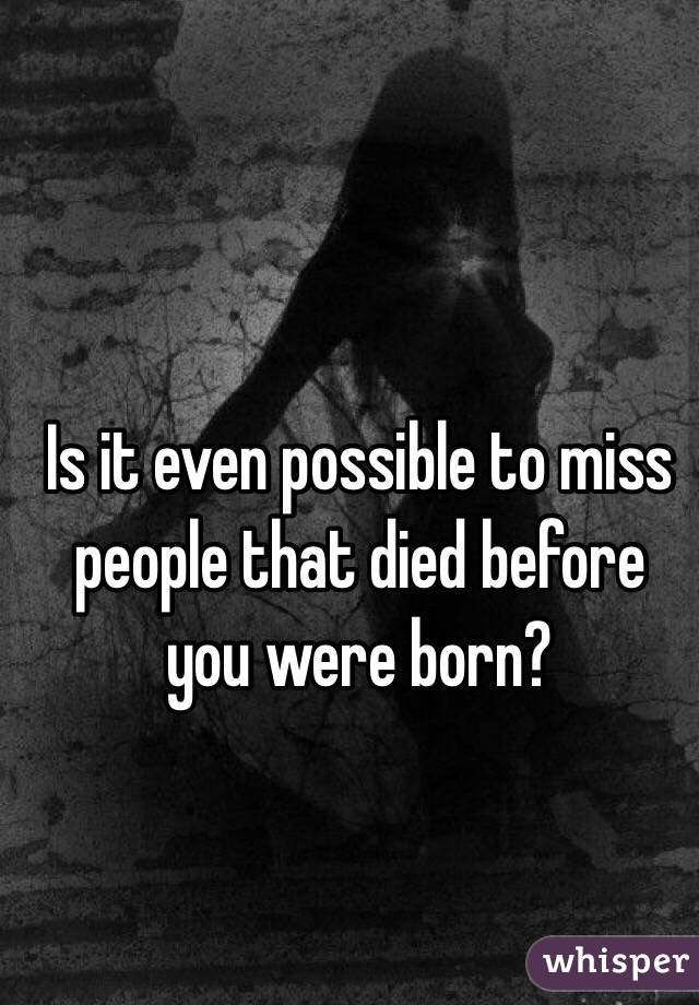 Is it even possible to miss people that died before you were born?