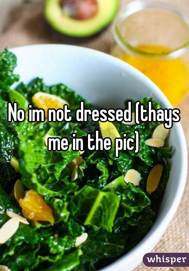 No im not dressed (thays me in the pic) 