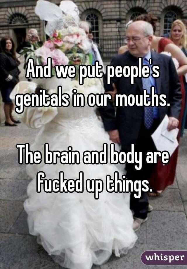 And we put people's genitals in our mouths. 

The brain and body are fucked up things.