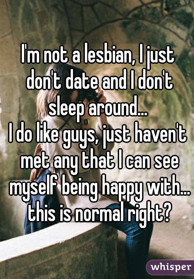 I'm not a lesbian, I just don't date and I don't sleep around... 
I do like guys, just haven't met any that I can see myself being happy with... this is normal right?