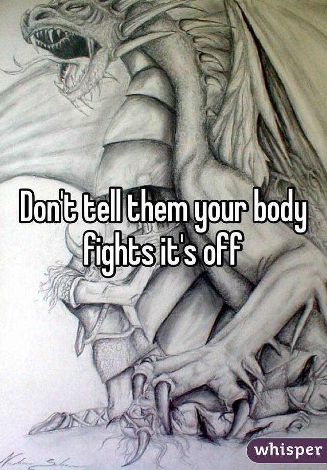 Don't tell them your body fights it's off 