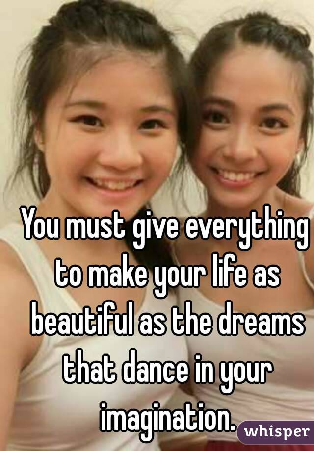 You must give everything to make your life as beautiful as the dreams that dance in your imagination.