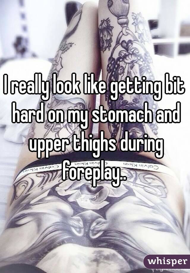 I really look like getting bit hard on my stomach and upper thighs during foreplay.. 