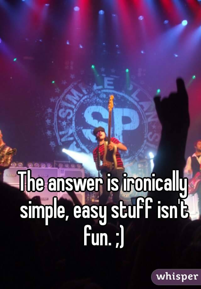 The answer is ironically simple, easy stuff isn't fun. ;)
