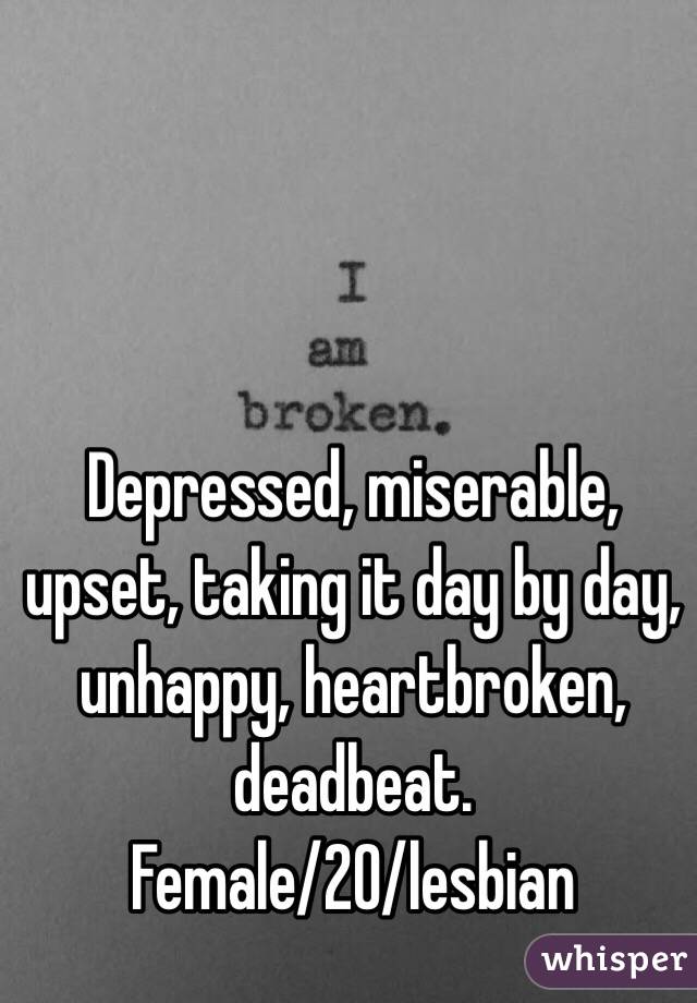 Depressed, miserable, upset, taking it day by day, unhappy, heartbroken, deadbeat.
Female/20/lesbian