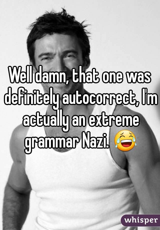 Well damn, that one was definitely autocorrect, I'm actually an extreme grammar Nazi. 😂