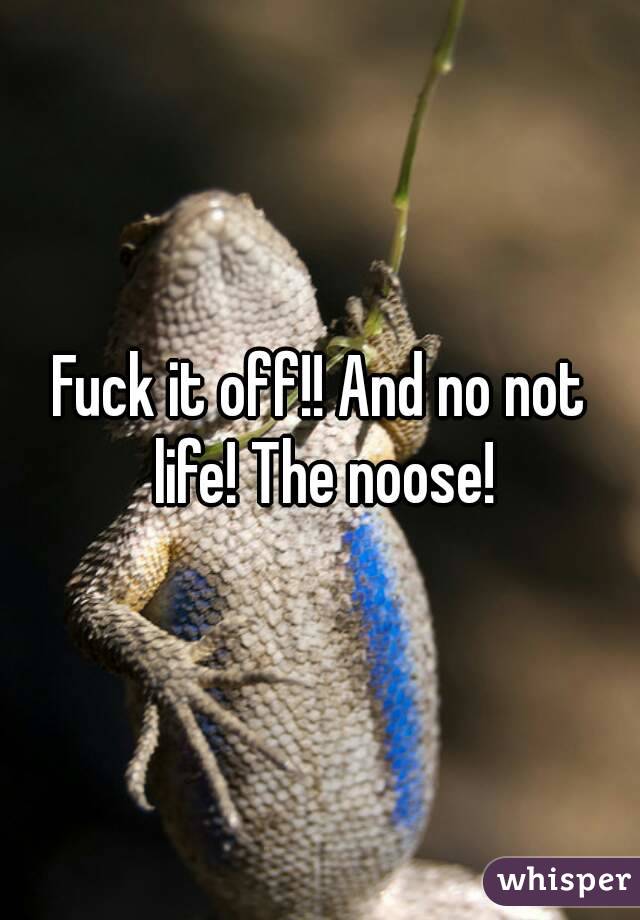Fuck it off!! And no not life! The noose!