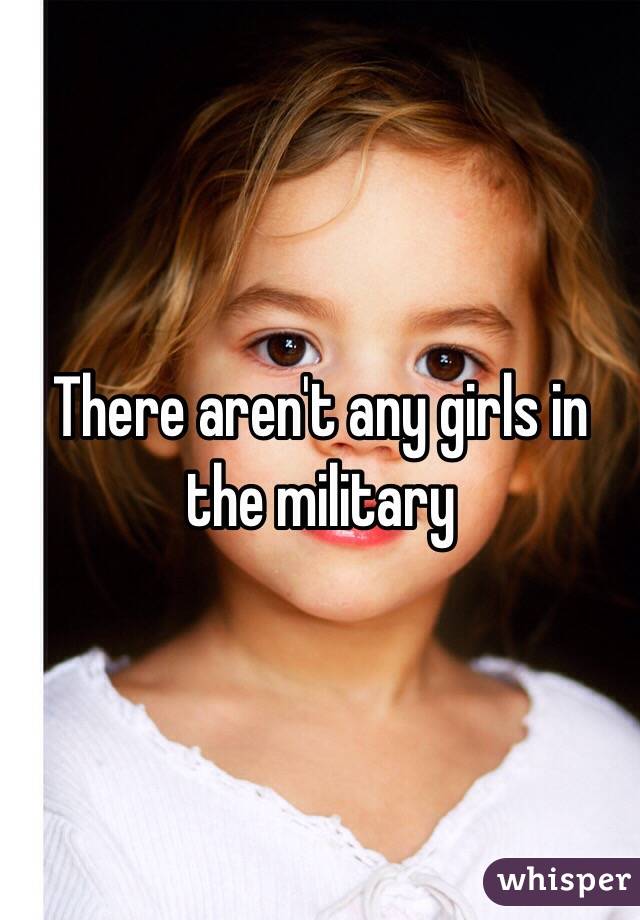 There aren't any girls in the military
