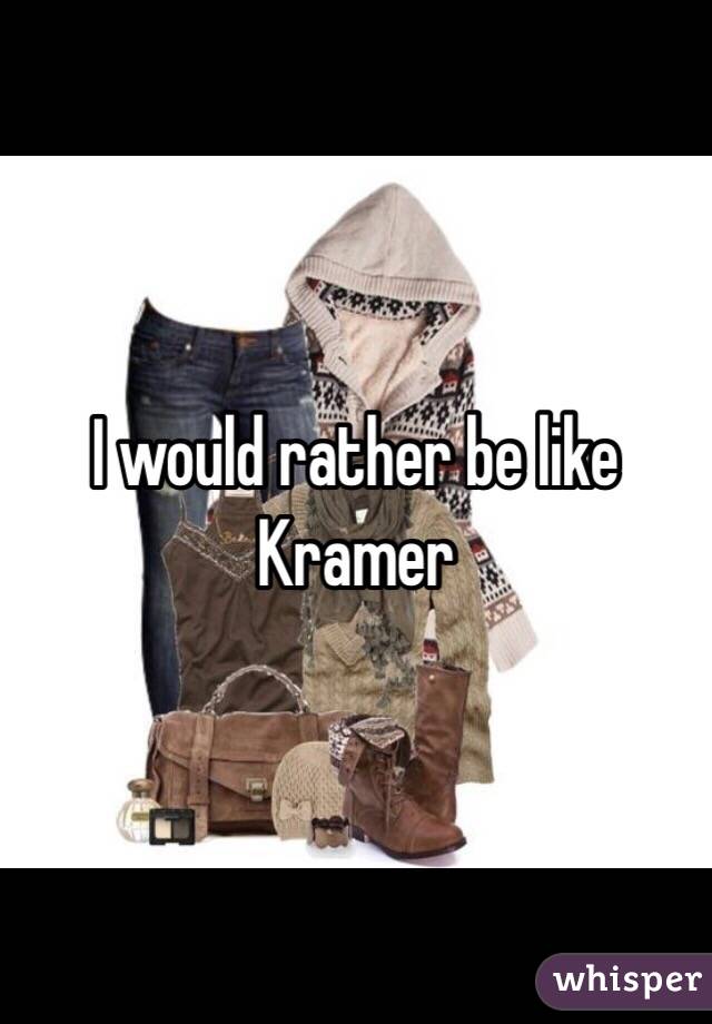 I would rather be like Kramer 