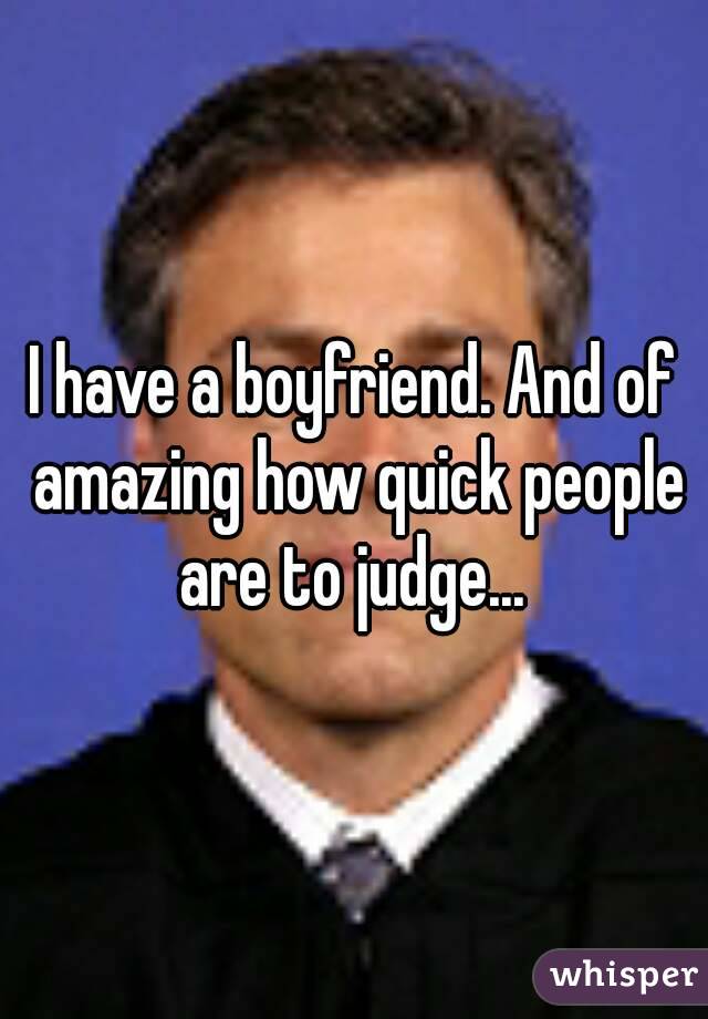 I have a boyfriend. And of amazing how quick people are to judge... 