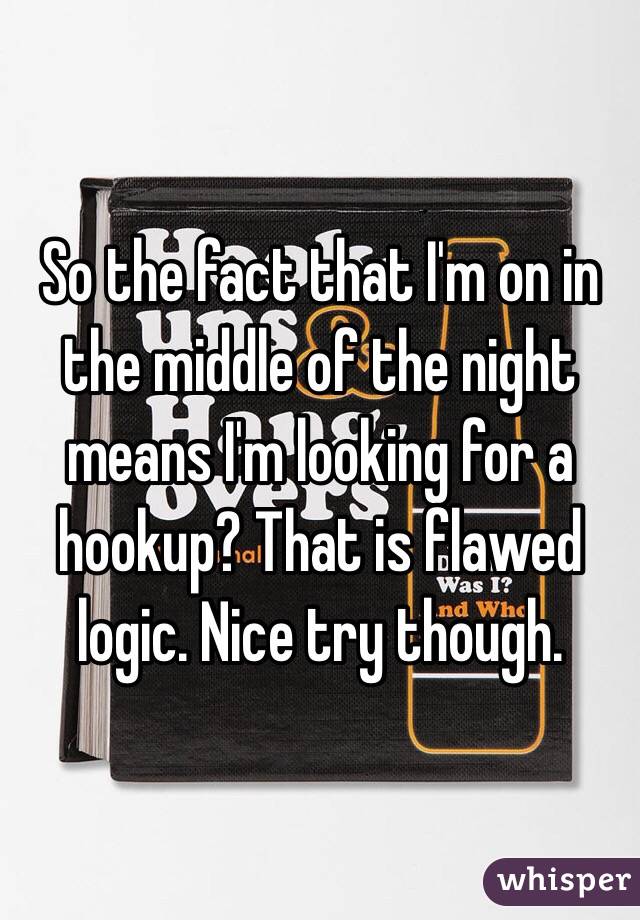 So the fact that I'm on in the middle of the night means I'm looking for a hookup? That is flawed logic. Nice try though. 