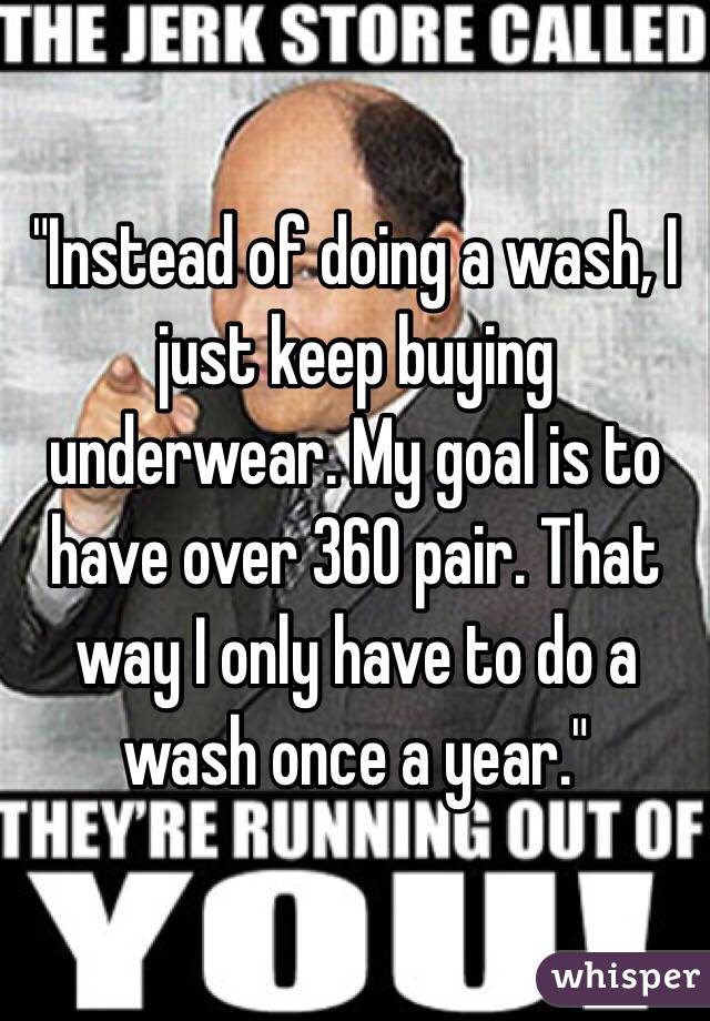 "Instead of doing a wash, I just keep buying underwear. My goal is to have over 360 pair. That way I only have to do a wash once a year."